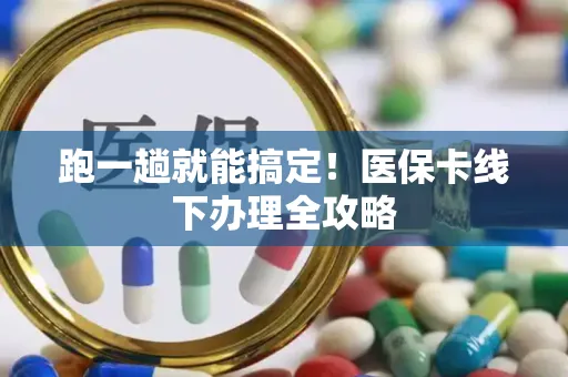 跑一趟就能搞定！医保卡线下办理全攻略