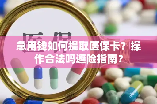 急用钱如何提取医保卡？操作合法吗避险指南？